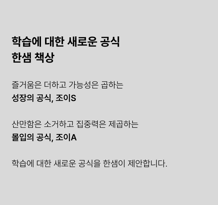 즐거움은 더하고 가능성은 곱하는 성장의 공식, 조이S 산만함은 소거하고 집중력은 제곱하는 몰입의 공식, 조이A 학습에 대한 새로운 공식을 한샘이 제안합니다.